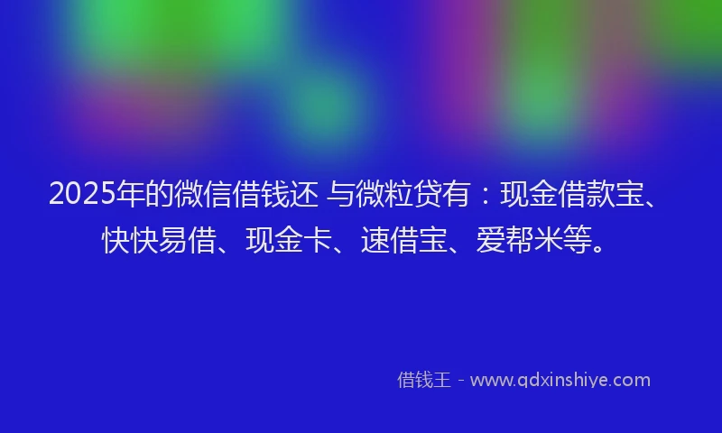 2025年的微信借钱还 与微粒贷有：现金借款宝、快快易借、现金卡、速借宝、爱帮米等。