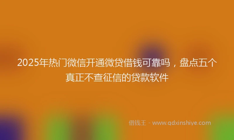 2025年热门微信开通微贷借钱可靠吗，盘点五个真正不查征信的贷款软件