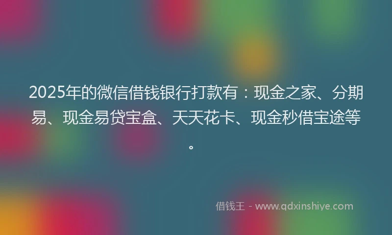 2025年的微信借钱银行打款有：现金之家、分期易、现金易贷宝盒、天天花卡、现金秒借宝途等。