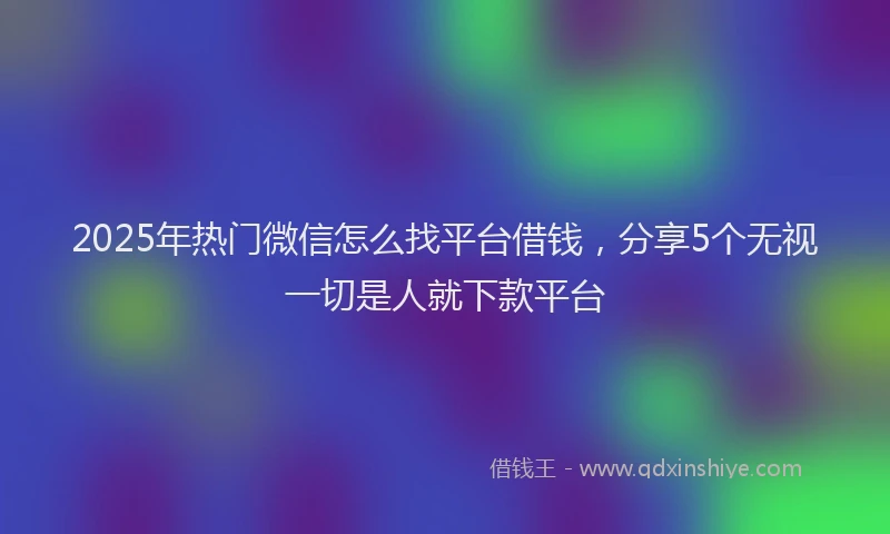 2025年热门微信怎么找平台借钱，分享5个无视一切是人就下款平台