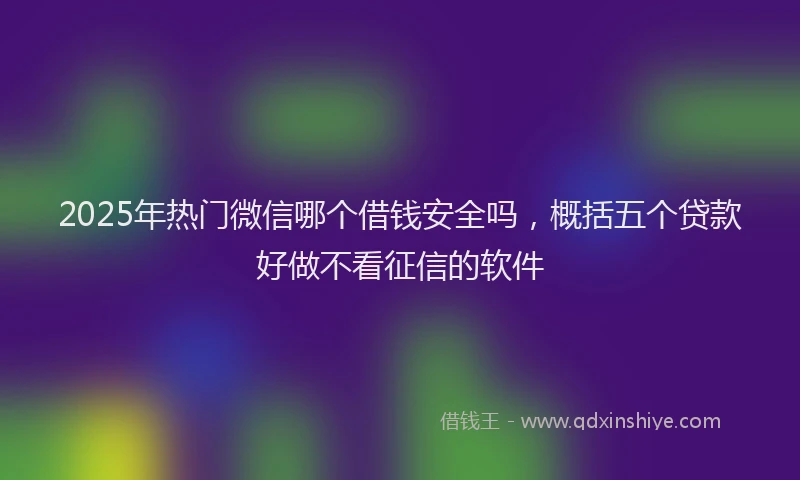 2025年热门微信哪个借钱安全吗，概括五个贷款好做不看征信的软件