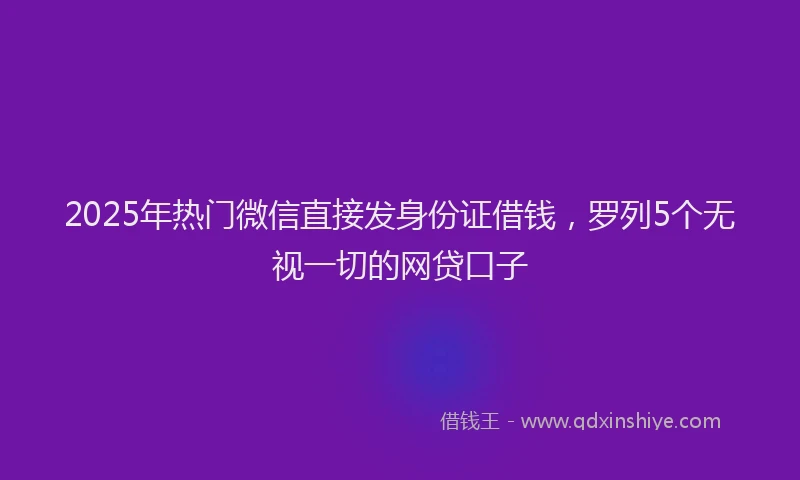 2025年热门微信直接发身份证借钱，罗列5个无视一切的网贷口子