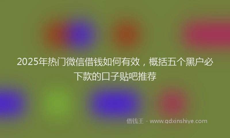 2025年热门微信借钱如何有效，概括五个黑户必下款的口子贴吧推荐