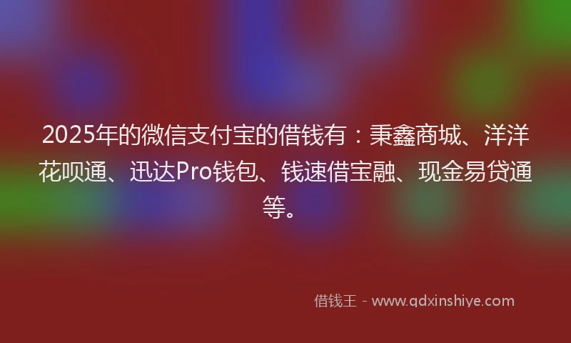 2025年的微信支付宝的借钱有：秉鑫商城、洋洋花呗通、迅达Pro钱包、钱速借宝融、现金易贷通等。