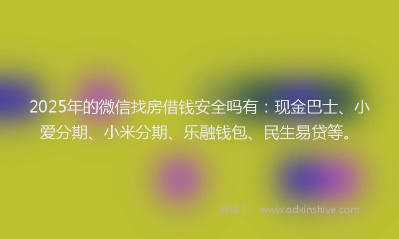 2025年的微信找房借钱安全吗有：现金巴士、小爱分期、小米分期、乐融钱包、民生易贷等。