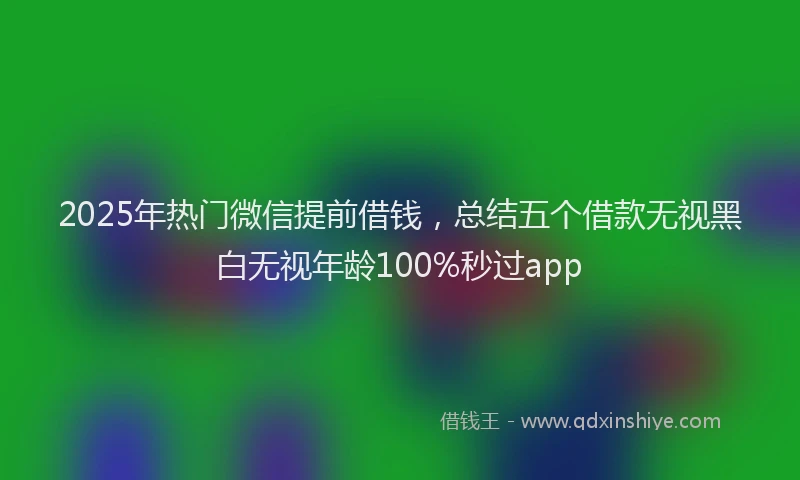 2025年热门微信提前借钱，总结五个借款无视黑白无视年龄100%秒过app