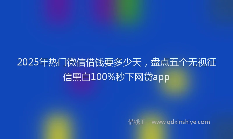 2025年热门微信借钱要多少天，盘点五个无视征信黑白100%秒下网贷app