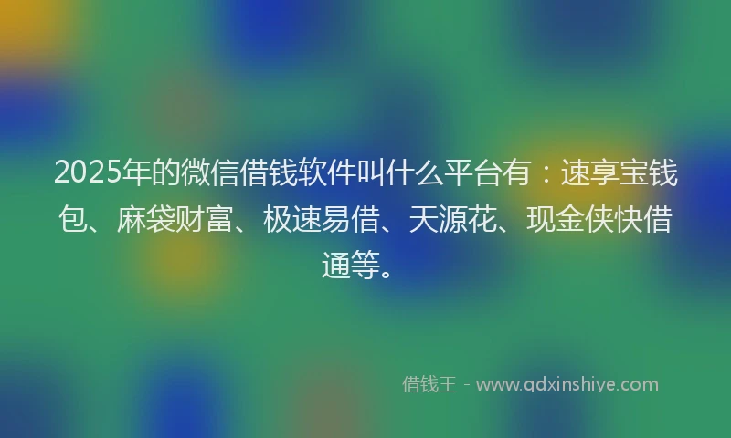 2025年的微信借钱软件叫什么平台有：速享宝钱包、麻袋财富、极速易借、天源花、现金侠快借通等。