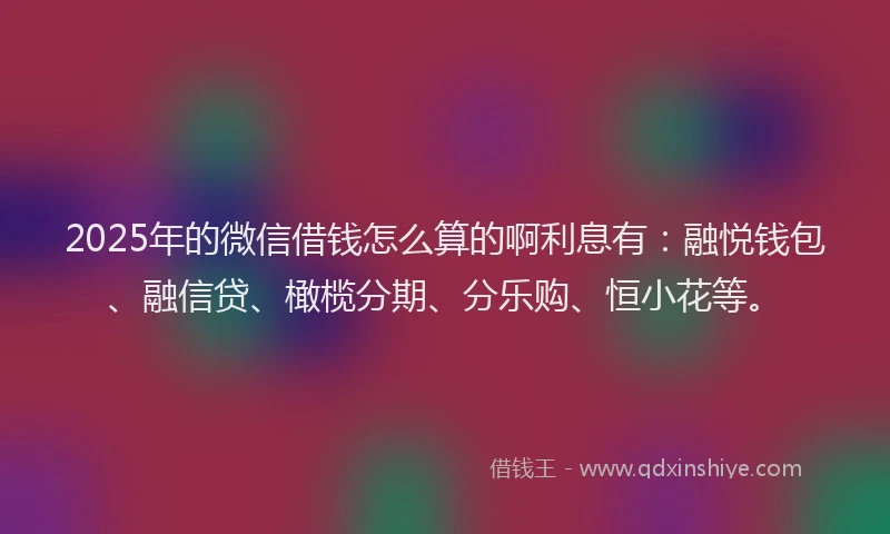 2025年的微信借钱怎么算的啊利息有：融悦钱包、融信贷、橄榄分期、分乐购、恒小花等。