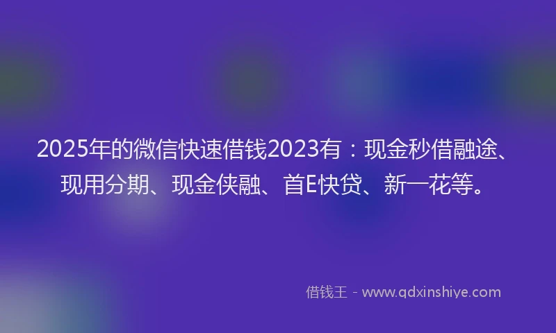 2025年的微信快速借钱2023有：现金秒借融途、现用分期、现金侠融、首E快贷、新一花等。
