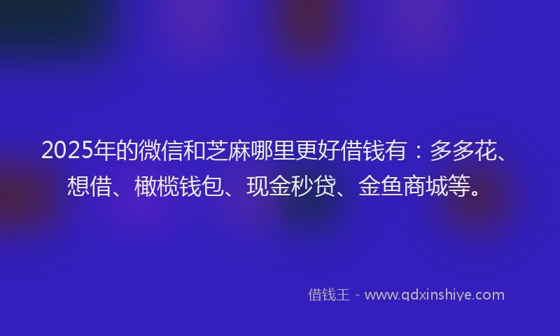 2025年的微信和芝麻哪里更好借钱有：多多花、想借、橄榄钱包、现金秒贷、金鱼商城等。