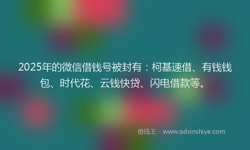2025年的微信借钱号被封有：柯基速借、有钱钱包、时代花、云钱快贷、闪电借款等。