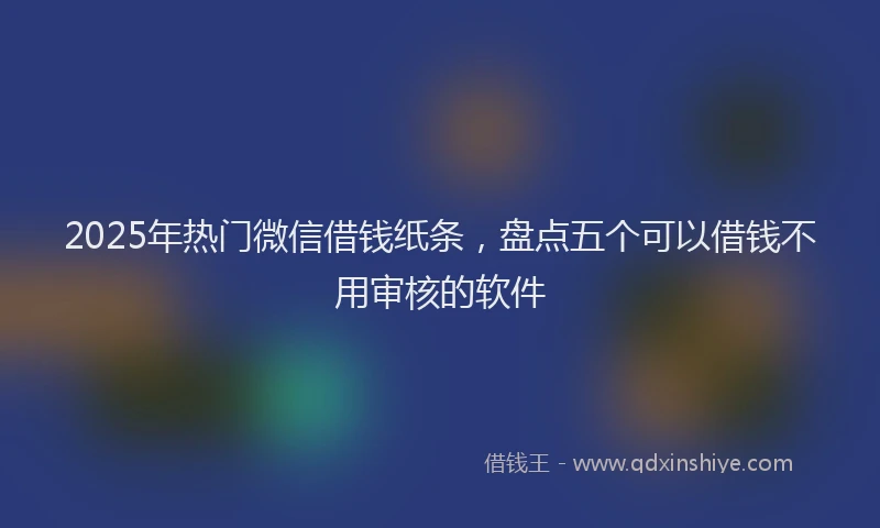 2025年热门微信借钱纸条，盘点五个可以借钱不用审核的软件