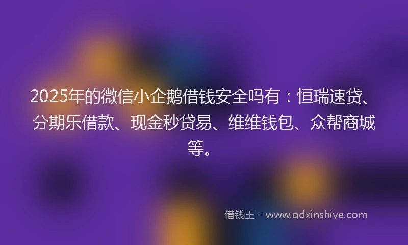 2025年的微信小企鹅借钱安全吗有：恒瑞速贷、分期乐借款、现金秒贷易、维维钱包、众帮商城等。