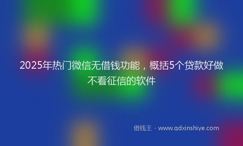2025年热门微信无借钱功能，概括5个贷款好做不看征信的软件