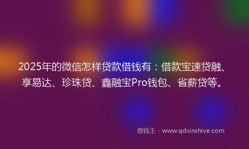 2025年的微信怎样贷款借钱有：借款宝速贷融、享易达、珍珠贷、鑫融宝Pro钱包、省薪贷等。