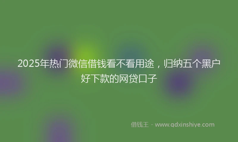 2025年热门微信借钱看不看用途，归纳五个黑户好下款的网贷口子