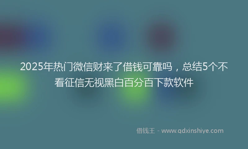2025年热门微信财来了借钱可靠吗，总结5个不看征信无视黑白百分百下款软件