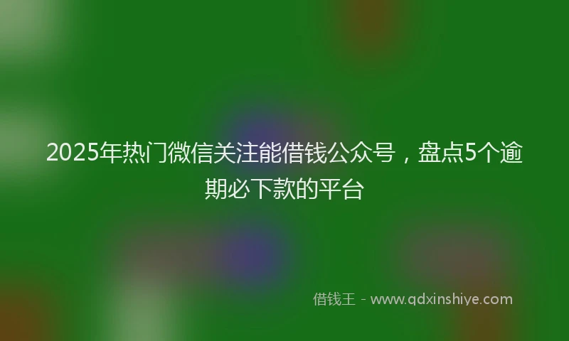 2025年热门微信关注能借钱公众号，盘点5个逾期必下款的平台