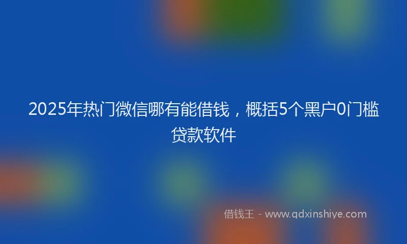 2025年热门微信哪有能借钱，概括5个黑户0门槛贷款软件
