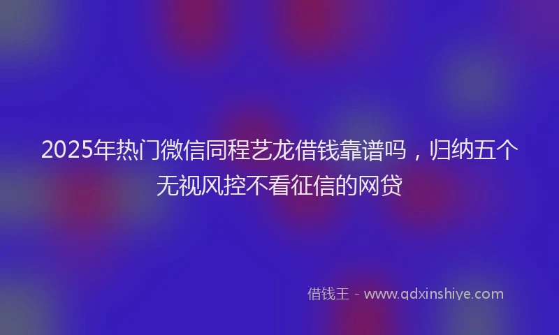 2025年热门微信同程艺龙借钱靠谱吗，归纳五个无视风控不看征信的网贷