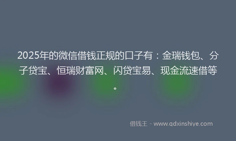 2025年的微信借钱正规的口子有：金瑞钱包、分子贷宝、恒瑞财富网、闪贷宝易、现金流速借等。