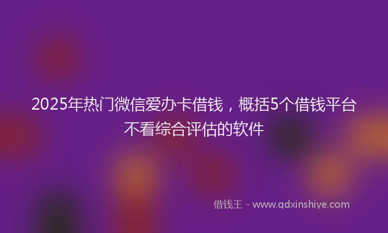 2025年热门微信爱办卡借钱，概括5个借钱平台不看综合评估的软件