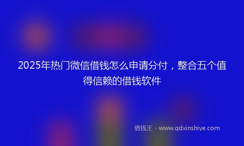2025年热门微信借钱怎么申请分付，整合五个值得信赖的借钱软件