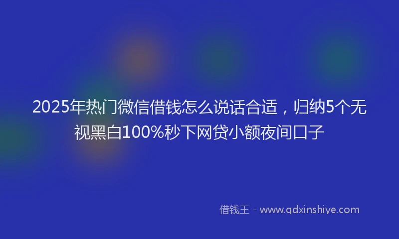 2025年热门微信借钱怎么说话合适，归纳5个无视黑白100%秒下网贷小额夜间口子