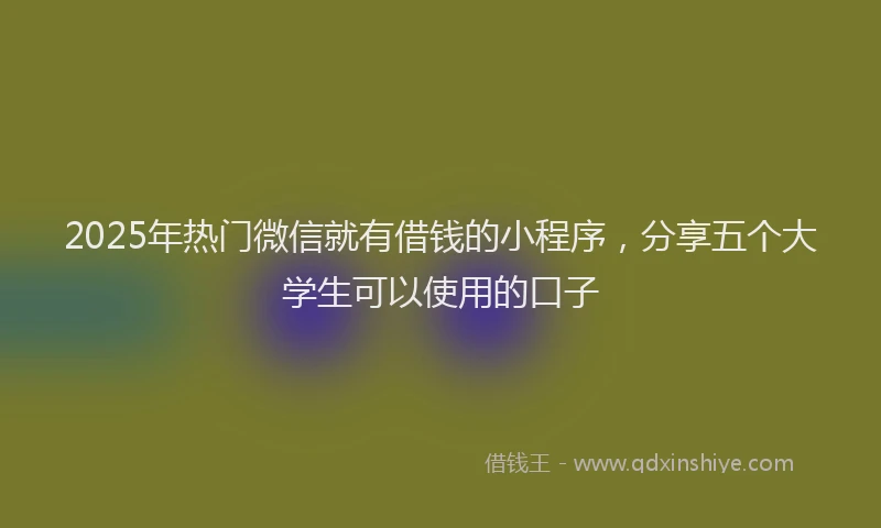 2025年热门微信就有借钱的小程序，分享五个大学生可以使用的口子