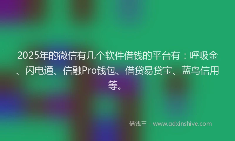2025年的微信有几个软件借钱的平台有：呼吸金、闪电通、信融Pro钱包、借贷易贷宝、蓝鸟信用等。