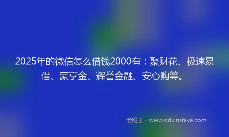2025年的微信怎么借钱2000有：聚财花、极速易借、蒙享金、辉誉金融、安心购等。