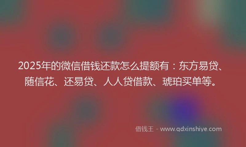 2025年的微信借钱还款怎么提额有：东方易贷、随信花、还易贷、人人贷借款、琥珀买单等。