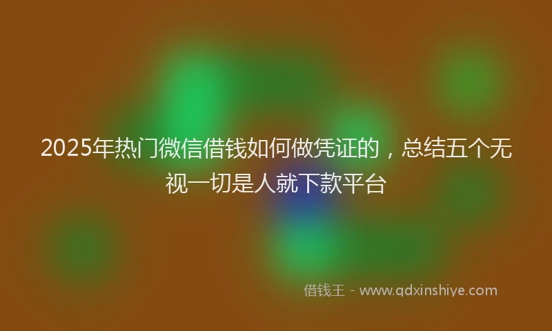 2025年热门微信借钱如何做凭证的，总结五个无视一切是人就下款平台