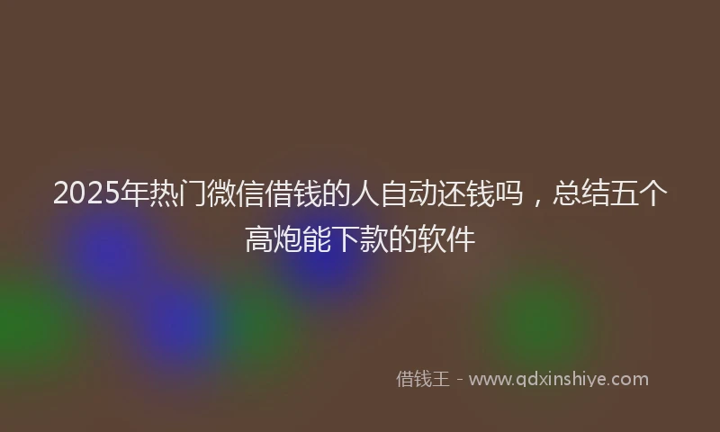 2025年热门微信借钱的人自动还钱吗，总结五个高炮能下款的软件