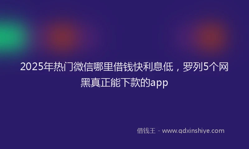 2025年热门微信哪里借钱快利息低，罗列5个网黑真正能下款的app