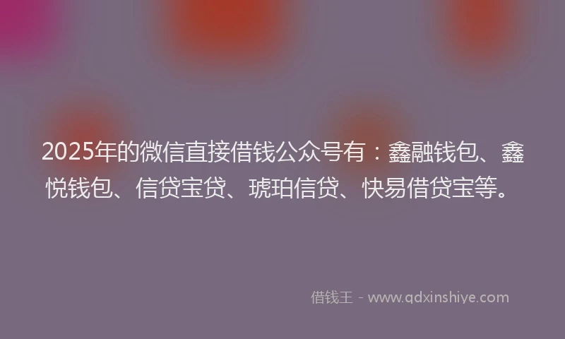 2025年的微信直接借钱公众号有：鑫融钱包、鑫悦钱包、信贷宝贷、琥珀信贷、快易借贷宝等。