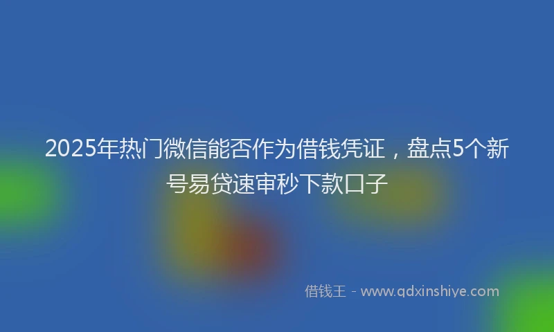 2025年热门微信能否作为借钱凭证，盘点5个新号易贷速审秒下款口子