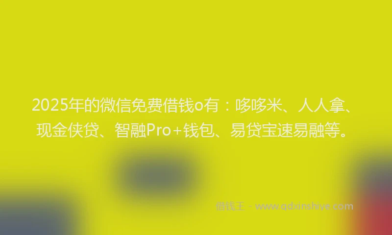 2025年的微信免费借钱o有：哆哆米、人人拿、现金侠贷、智融Pro+钱包、易贷宝速易融等。