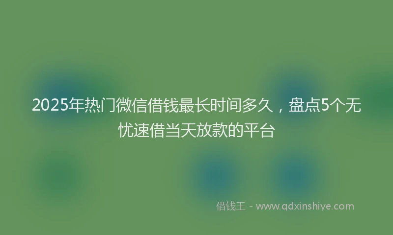 2025年热门微信借钱最长时间多久，盘点5个无忧速借当天放款的平台