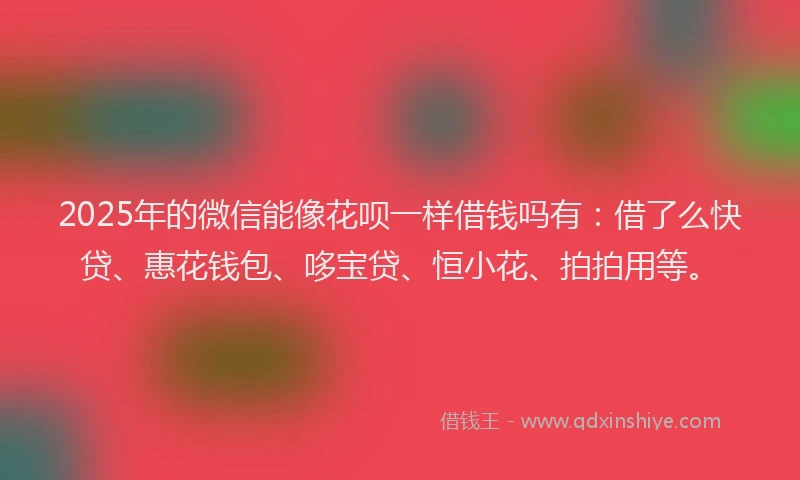 2025年的微信能像花呗一样借钱吗有：借了么快贷、惠花钱包、哆宝贷、恒小花、拍拍用等。