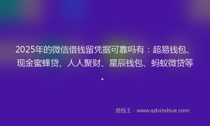 2025年的微信借钱留凭据可靠吗有：超易钱包、现金蜜蜂贷、人人聚财、星辰钱包、蚂蚁微贷等。
