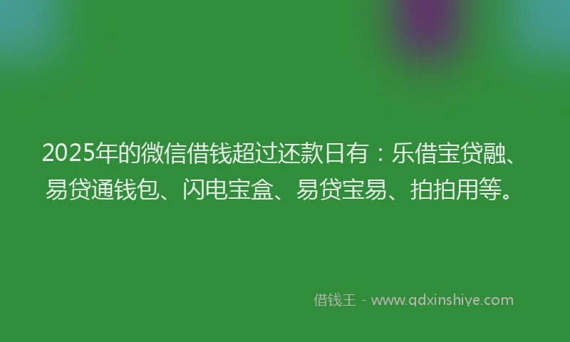 2025年的微信借钱超过还款日有：乐借宝贷融、易贷通钱包、闪电宝盒、易贷宝易、拍拍用等。