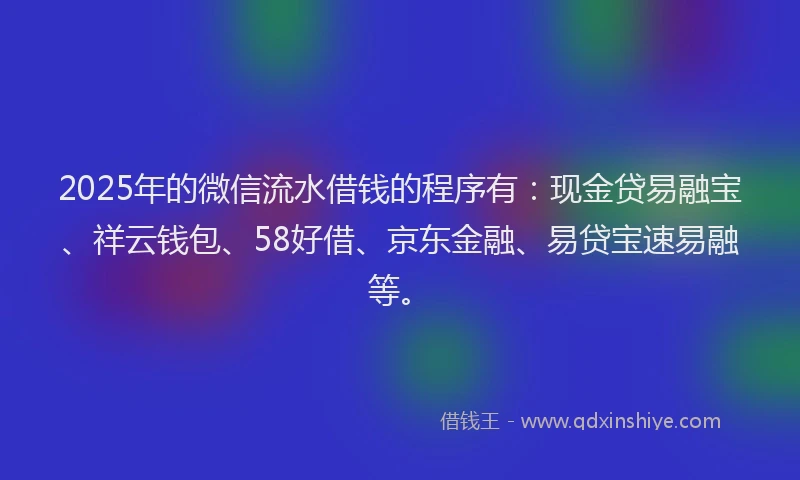 2025年的微信流水借钱的程序有：现金贷易融宝、祥云钱包、58好借、京东金融、易贷宝速易融等。