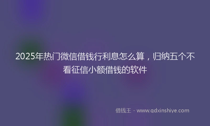 2025年热门微信借钱行利息怎么算，归纳五个不看征信小额借钱的软件