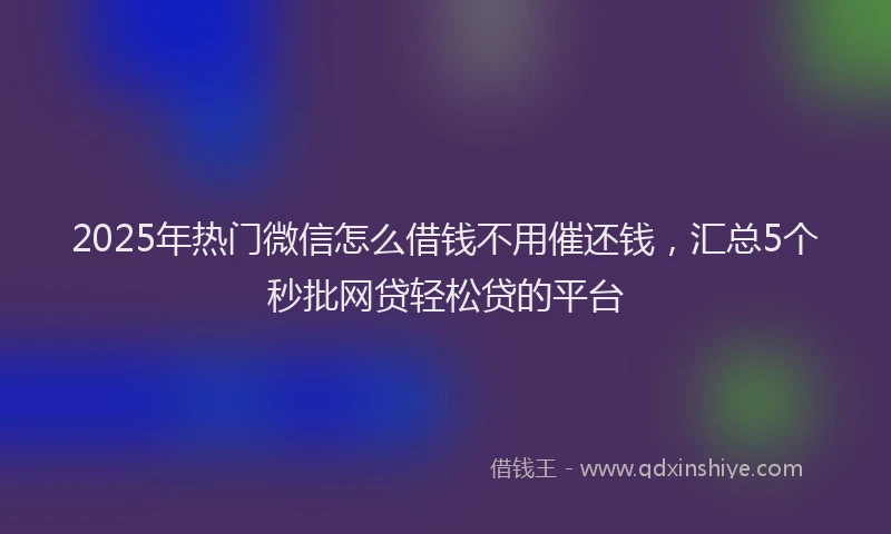 2025年热门微信怎么借钱不用催还钱，汇总5个秒批网贷轻松贷的平台