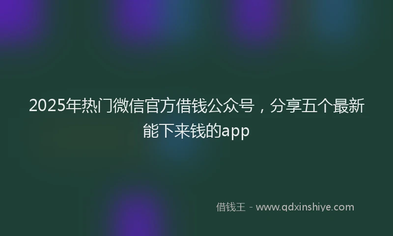 2025年热门微信官方借钱公众号，分享五个最新能下来钱的app