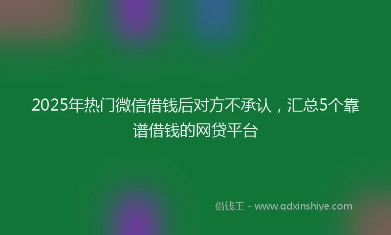 2025年热门微信借钱后对方不承认，汇总5个靠谱借钱的网贷平台
