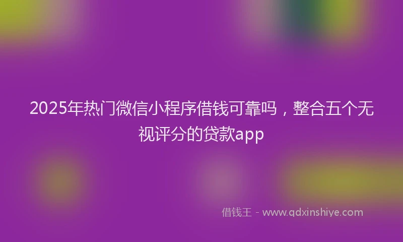 2025年热门微信小程序借钱可靠吗，整合五个无视评分的贷款app