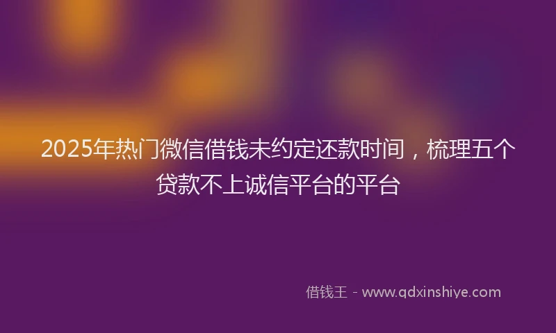 2025年热门微信借钱未约定还款时间，梳理五个贷款不上诚信平台的平台